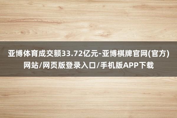 亚博体育成交额33.72亿元-亚博棋牌官网(官方)网站/网页版登录入口/手机版APP下载