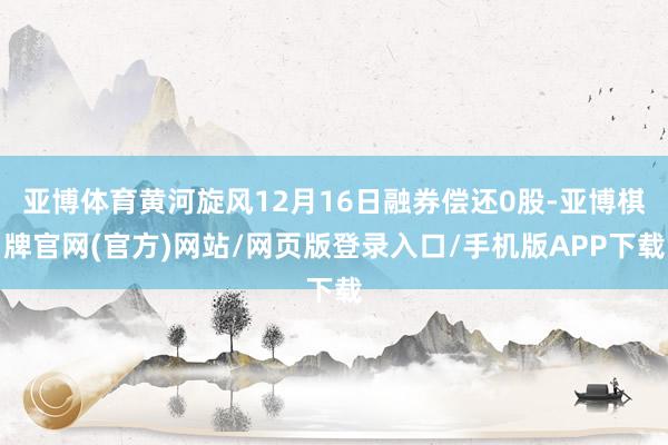 亚博体育黄河旋风12月16日融券偿还0股-亚博棋牌官网(官方)网站/网页版登录入口/手机版APP下载