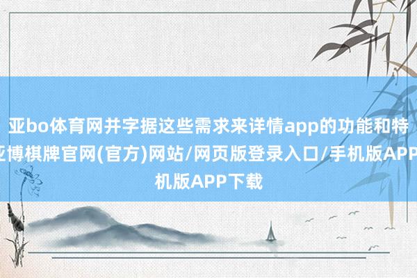 亚bo体育网并字据这些需求来详情app的功能和特质-亚博棋牌官网(官方)网站/网页版登录入口/手机版APP下载