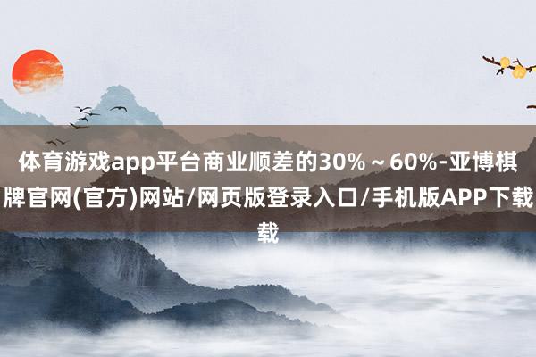 体育游戏app平台商业顺差的30%～60%-亚博棋牌官网(官方)网站/网页版登录入口/手机版APP下载