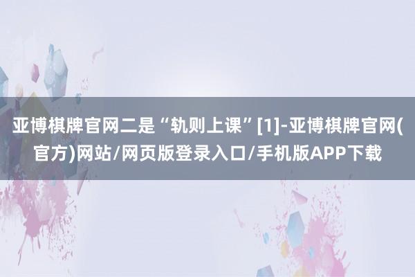 亚博棋牌官网二是“轨则上课”[1]-亚博棋牌官网(官方)网站/网页版登录入口/手机版APP下载