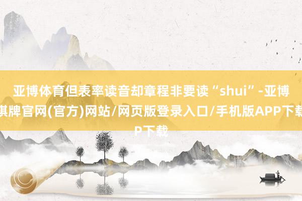 亚博体育但表率读音却章程非要读“shui”-亚博棋牌官网(官方)网站/网页版登录入口/手机版APP下载