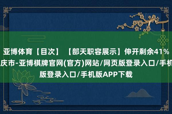 亚博体育【目次】 【部天职容展示】伸开剩余41% 发布于：重庆市-亚博棋牌官网(官方)网站/网页版登录入口/手机版APP下载