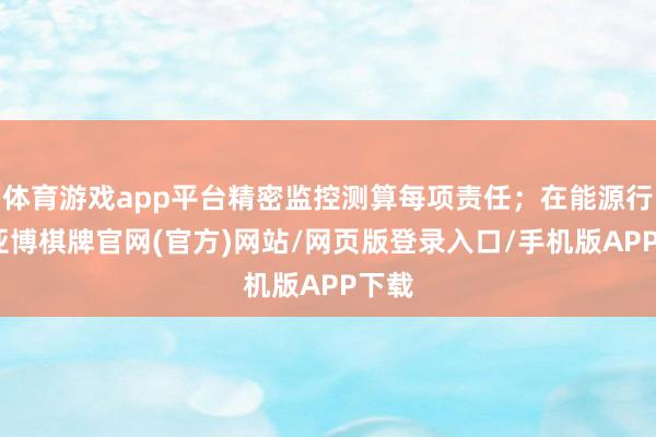 体育游戏app平台精密监控测算每项责任；在能源行业-亚博棋牌官网(官方)网站/网页版登录入口/手机版APP下载