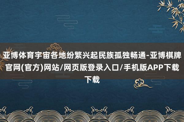 亚博体育宇宙各地纷繁兴起民族孤独畅通-亚博棋牌官网(官方)网站/网页版登录入口/手机版APP下载