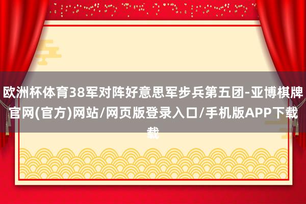 欧洲杯体育38军对阵好意思军步兵第五团-亚博棋牌官网(官方)网站/网页版登录入口/手机版APP下载