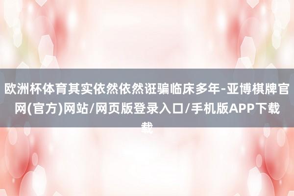 欧洲杯体育其实依然依然诳骗临床多年-亚博棋牌官网(官方)网站/网页版登录入口/手机版APP下载