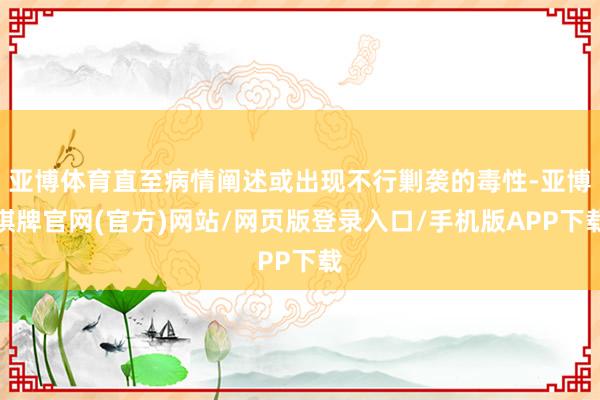 亚博体育直至病情阐述或出现不行剿袭的毒性-亚博棋牌官网(官方)网站/网页版登录入口/手机版APP下载