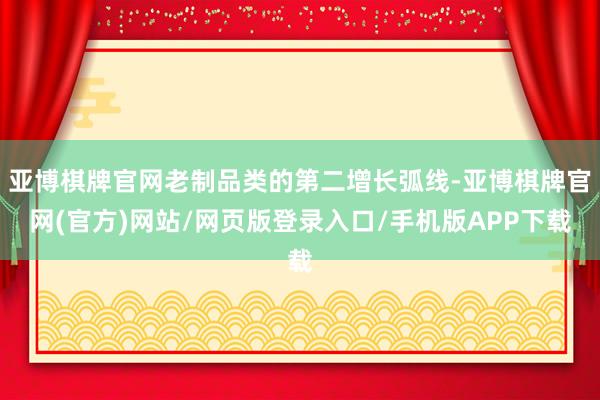 亚博棋牌官网老制品类的第二增长弧线-亚博棋牌官网(官方)网站/网页版登录入口/手机版APP下载