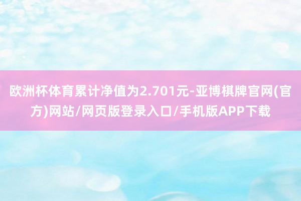 欧洲杯体育累计净值为2.701元-亚博棋牌官网(官方)网站/网页版登录入口/手机版APP下载