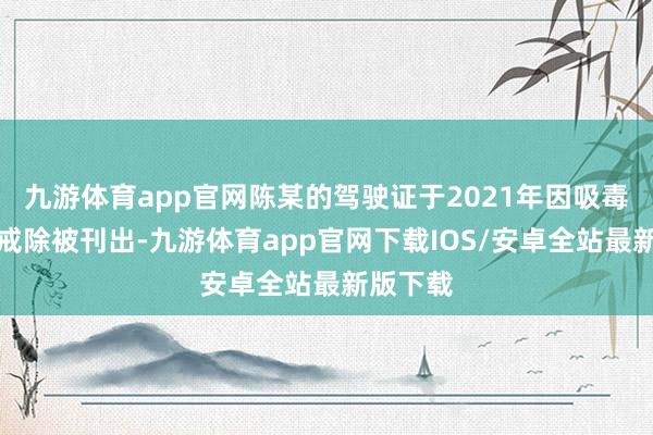 九游体育app官网陈某的驾驶证于2021年因吸毒成瘾未戒除被刊出-九游体育app官网下载IOS/安卓全站最新版下载