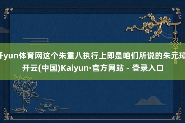 开yun体育网这个朱重八执行上即是咱们所说的朱元璋-开云(中国)Kaiyun·官方网站 - 登录入口