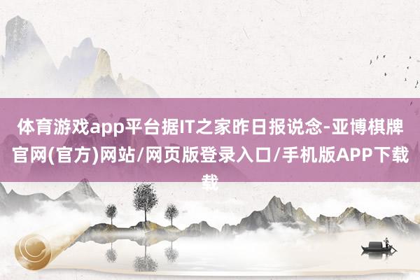 体育游戏app平台据IT之家昨日报说念-亚博棋牌官网(官方)网站/网页版登录入口/手机版APP下载