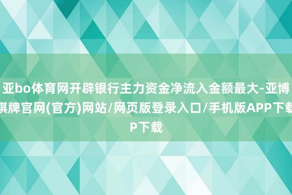 亚bo体育网开辟银行主力资金净流入金额最大-亚博棋牌官网(官方)网站/网页版登录入口/手机版APP下载