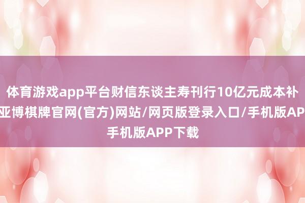 体育游戏app平台财信东谈主寿刊行10亿元成本补充债-亚博棋牌官网(官方)网站/网页版登录入口/手机版APP下载