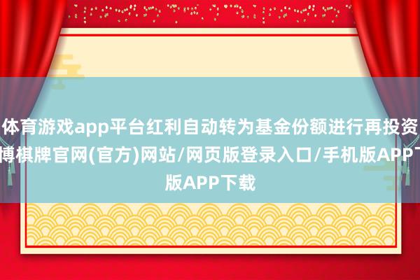 体育游戏app平台红利自动转为基金份额进行再投资-亚博棋牌官网(官方)网站/网页版登录入口/手机版APP下载