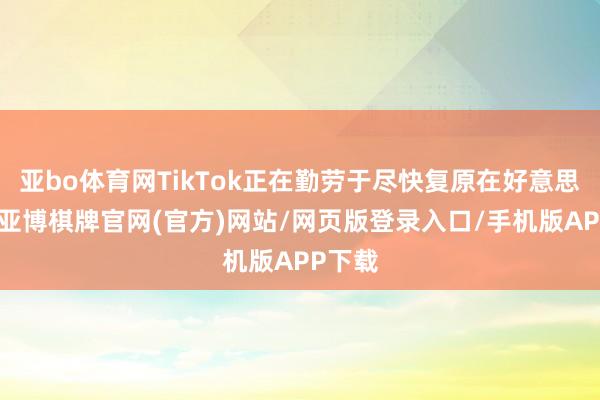 亚bo体育网TikTok正在勤劳于尽快复原在好意思奇迹-亚博棋牌官网(官方)网站/网页版登录入口/手机版APP下载