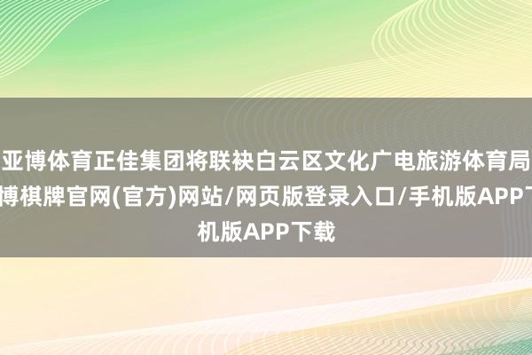 亚博体育正佳集团将联袂白云区文化广电旅游体育局-亚博棋牌官网(官方)网站/网页版登录入口/手机版APP下载