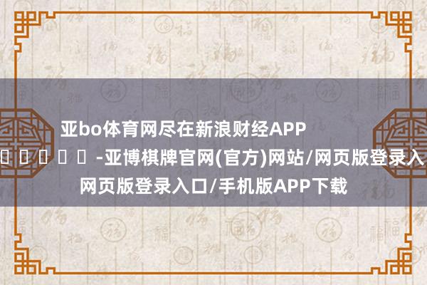 亚bo体育网尽在新浪财经APP            													-亚博棋牌官网(官方)网站/网页版登录入口/手机版APP下载