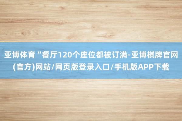 亚博体育“餐厅120个座位都被订满-亚博棋牌官网(官方)网站/网页版登录入口/手机版APP下载