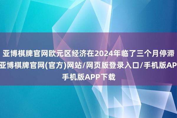 亚博棋牌官网欧元区经济在2024年临了三个月停滞不前-亚博棋牌官网(官方)网站/网页版登录入口/手机版APP下载