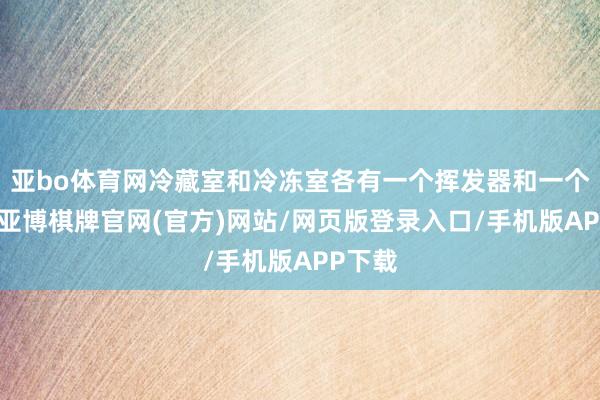 亚bo体育网冷藏室和冷冻室各有一个挥发器和一个风机-亚博棋牌官网(官方)网站/网页版登录入口/手机版APP下载