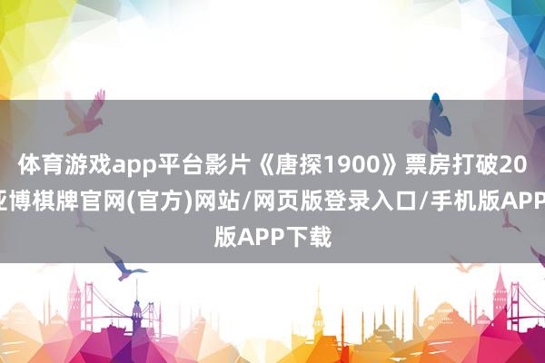 体育游戏app平台影片《唐探1900》票房打破20亿-亚博棋牌官网(官方)网站/网页版登录入口/手机版APP下载