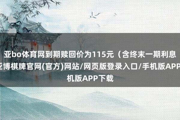 亚bo体育网到期赎回价为115元(含终末一期利息)-亚博棋牌官网(官方)网站/网页版登录入口/手机版APP下载