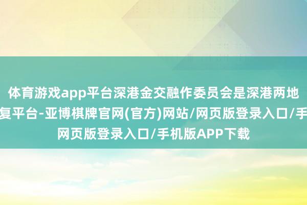 体育游戏app平台深港金交融作委员会是深港两地金交融作的报复平台-亚博棋牌官网(官方)网站/网页版登录入口/手机版APP下载