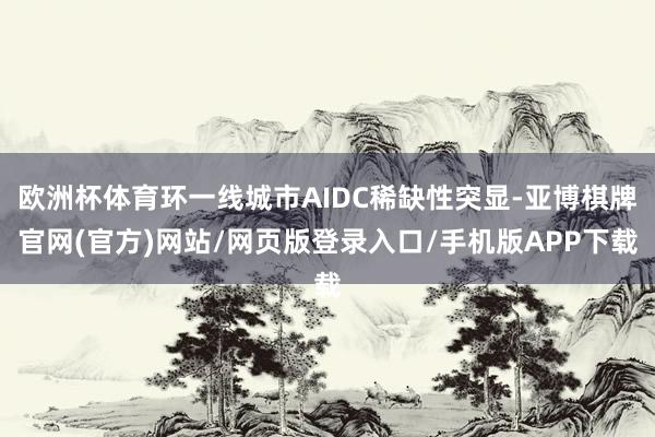 欧洲杯体育环一线城市AIDC稀缺性突显-亚博棋牌官网(官方)网站/网页版登录入口/手机版APP下载