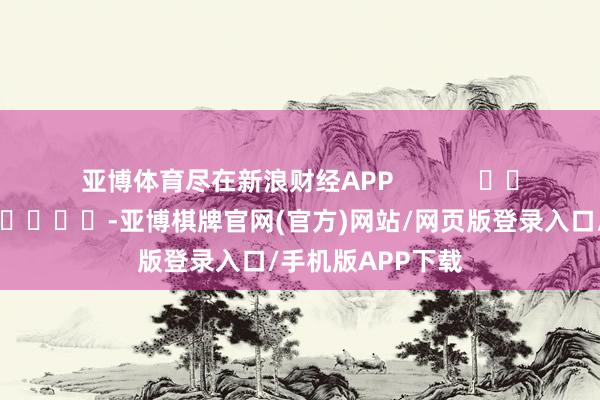 亚博体育尽在新浪财经APP            													-亚博棋牌官网(官方)网站/网页版登录入口/手机版APP下载