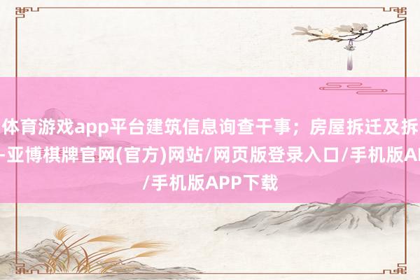 体育游戏app平台建筑信息询查干事；房屋拆迁及拆迁干事-亚博棋牌官网(官方)网站/网页版登录入口/手机版APP下载