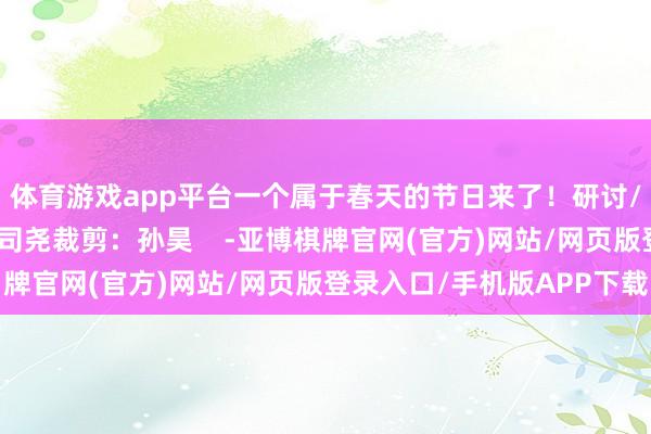 体育游戏app平台一个属于春天的节日来了！研讨/撰稿：张鹏摄制：赵司尧裁剪：孙昊    -亚博棋牌官网(官方)网站/网页版登录入口/手机版APP下载