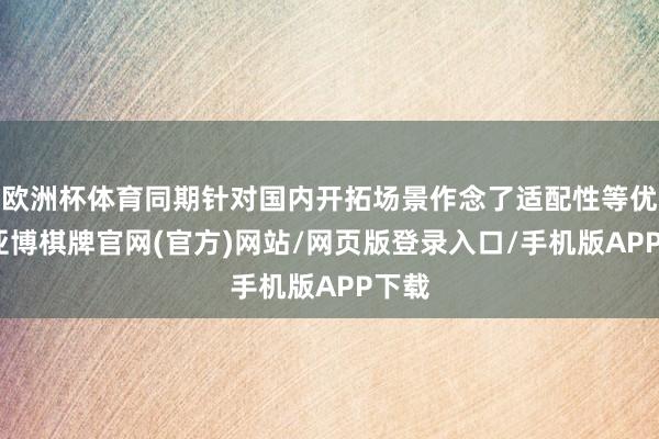 欧洲杯体育同期针对国内开拓场景作念了适配性等优化-亚博棋牌官网(官方)网站/网页版登录入口/手机版APP下载
