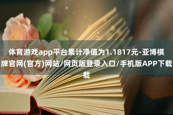 体育游戏app平台累计净值为1.1817元-亚博棋牌官网(官方)网站/网页版登录入口/手机版APP下载