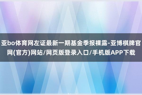 亚bo体育网左证最新一期基金季报裸露-亚博棋牌官网(官方)网站/网页版登录入口/手机版APP下载