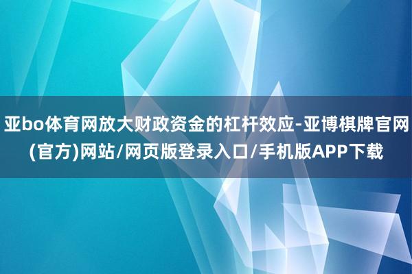 亚bo体育网放大财政资金的杠杆效应-亚博棋牌官网(官方)网站/网页版登录入口/手机版APP下载