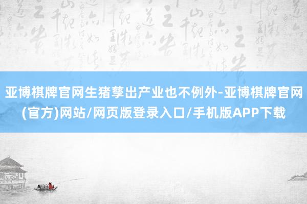 亚博棋牌官网生猪孳出产业也不例外-亚博棋牌官网(官方)网站/网页版登录入口/手机版APP下载