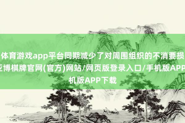 体育游戏app平台同期减少了对周围组织的不消要损害-亚博棋牌官网(官方)网站/网页版登录入口/手机版APP下载
