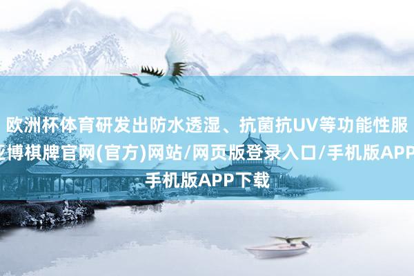 欧洲杯体育研发出防水透湿、抗菌抗UV等功能性服装-亚博棋牌官网(官方)网站/网页版登录入口/手机版APP下载