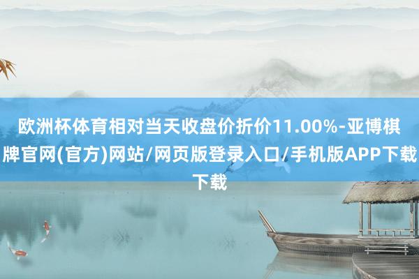 欧洲杯体育相对当天收盘价折价11.00%-亚博棋牌官网(官方)网站/网页版登录入口/手机版APP下载