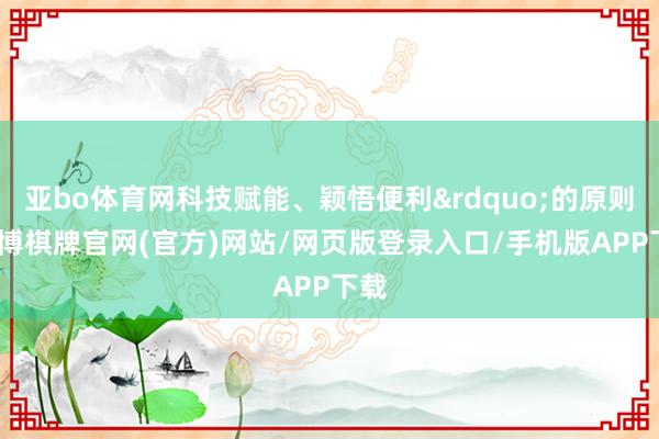 亚bo体育网科技赋能、颖悟便利&rdquo;的原则-亚博棋牌官网(官方)网站/网页版登录入口/手机版APP下载