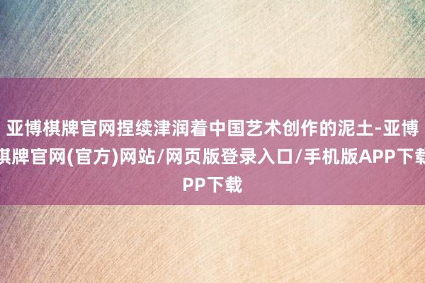 亚博棋牌官网捏续津润着中国艺术创作的泥土-亚博棋牌官网(官方)网站/网页版登录入口/手机版APP下载