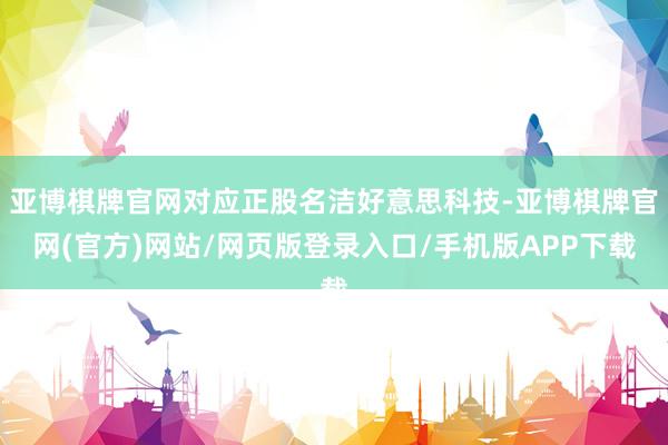 亚博棋牌官网对应正股名洁好意思科技-亚博棋牌官网(官方)网站/网页版登录入口/手机版APP下载