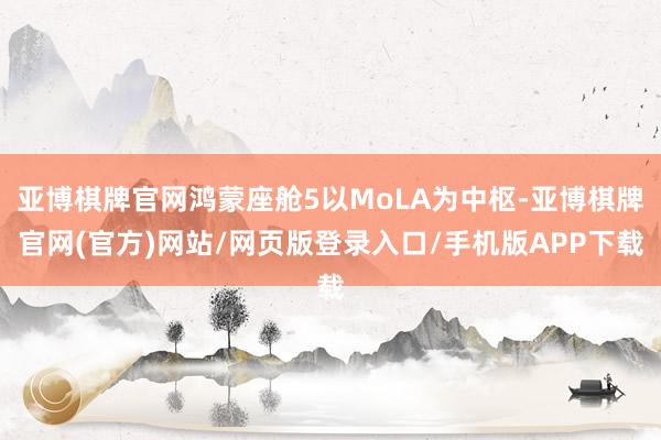 亚博棋牌官网鸿蒙座舱5以MoLA为中枢-亚博棋牌官网(官方)网站/网页版登录入口/手机版APP下载