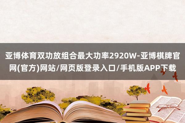 亚博体育双功放组合最大功率2920W-亚博棋牌官网(官方)网站/网页版登录入口/手机版APP下载