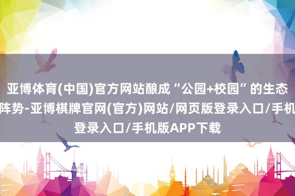 亚博体育(中国)官方网站酿成“公园+校园”的生态育东谈主新阵势-亚博棋牌官网(官方)网站/网页版登录入口/手机版APP下载
