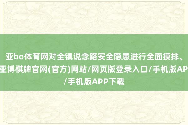 亚bo体育网对全镇说念路安全隐患进行全面摸排、整治-亚博棋牌官网(官方)网站/网页版登录入口/手机版APP下载