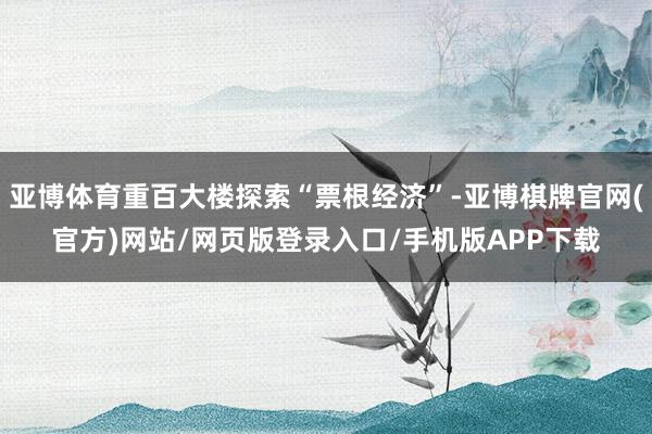 亚博体育重百大楼探索“票根经济”-亚博棋牌官网(官方)网站/网页版登录入口/手机版APP下载
