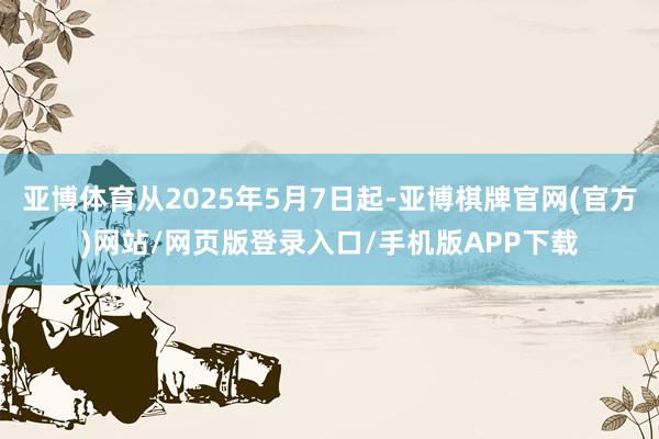亚博体育从2025年5月7日起-亚博棋牌官网(官方)网站/网页版登录入口/手机版APP下载